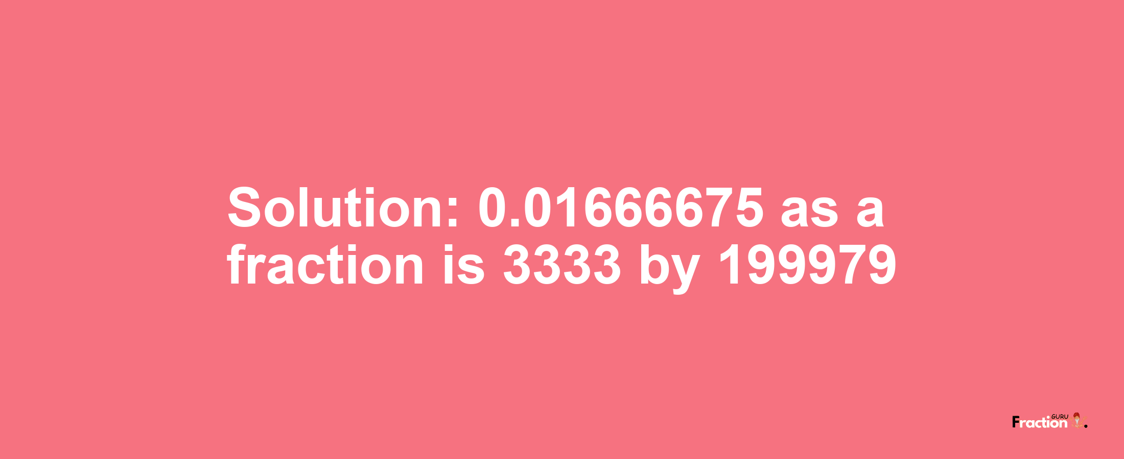 Solution:0.01666675 as a fraction is 3333/199979